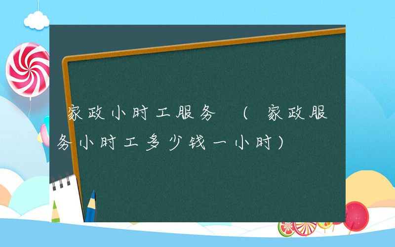 家政小时工服务 (家政服务小时工多少钱一小时)